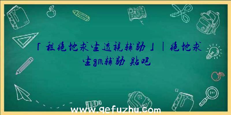 「租绝地求生透视辅助」|绝地求生gm辅助